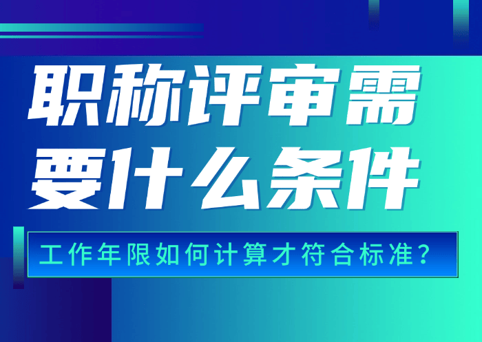 職稱評(píng)審需要什么條件？工作年限如何計(jì)算才符合標(biāo)準(zhǔn)？