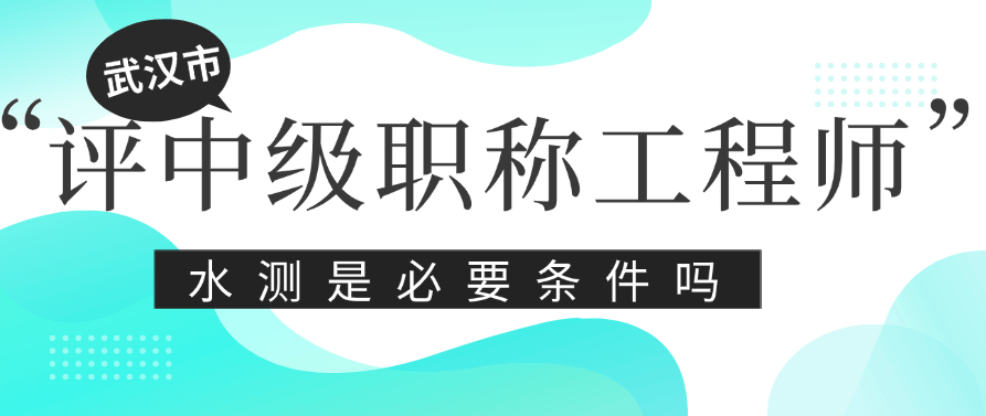 武漢市怎么評中級職稱工程師-水測是必要條件嗎