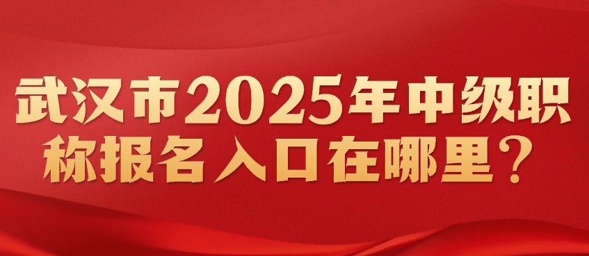 武漢市2025年中級職稱報名入口在哪里？官方渠道與報名流程詳解