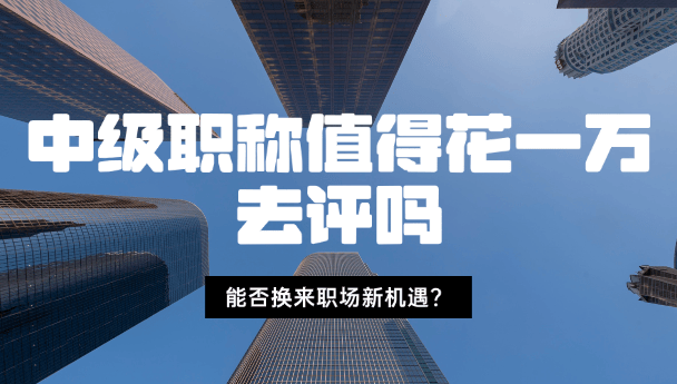 中級(jí)職稱值得花一萬(wàn)去評(píng)嗎-能否換來(lái)職場(chǎng)新機(jī)遇？