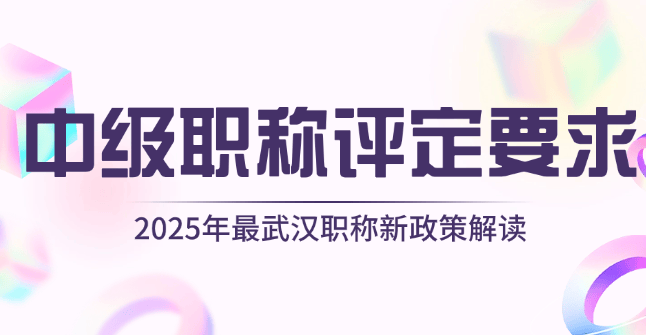 中級職稱評定要求變了？2025年最全武漢職稱新政策解讀