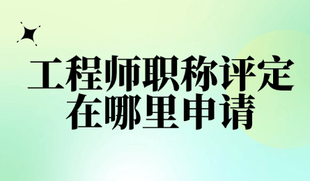 工程師職稱評定在哪里申請？各省市申請渠道匯總