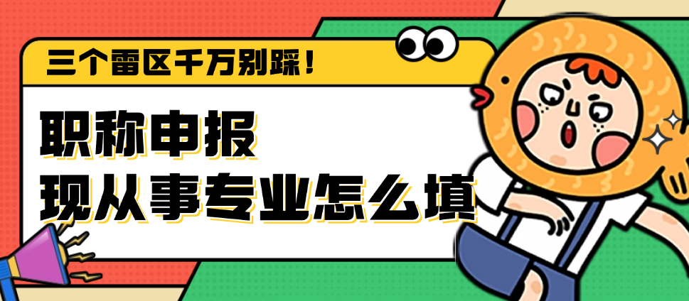 職稱申報(bào)現(xiàn)從事專業(yè)怎么填？三個(gè)雷區(qū)千萬(wàn)別踩！