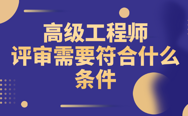 高級(jí)工程師評(píng)審需要符合什么條件