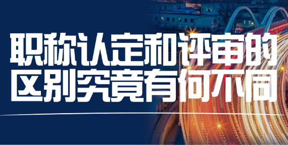 職稱認(rèn)定和評(píng)審的區(qū)別究竟有何不同