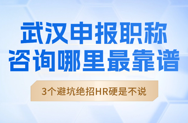 武漢申報(bào)職稱咨詢哪里最靠譜？3個(gè)避坑絕招HR打死不說