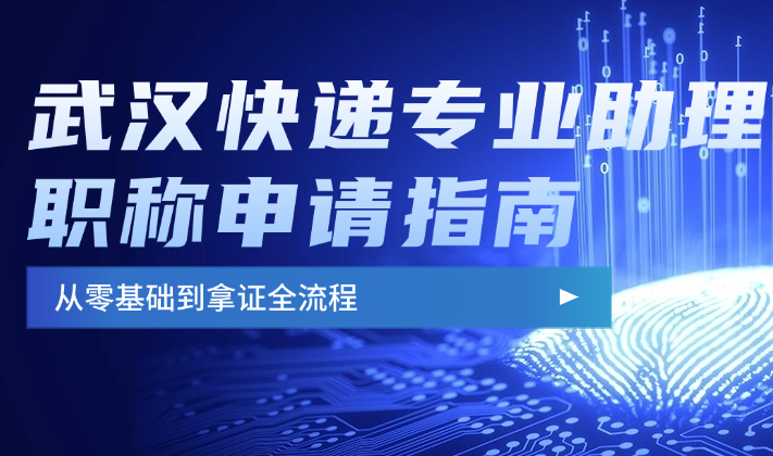 武漢快遞專業(yè)助理職稱申請(qǐng)指南-從零基礎(chǔ)到拿證全流程
