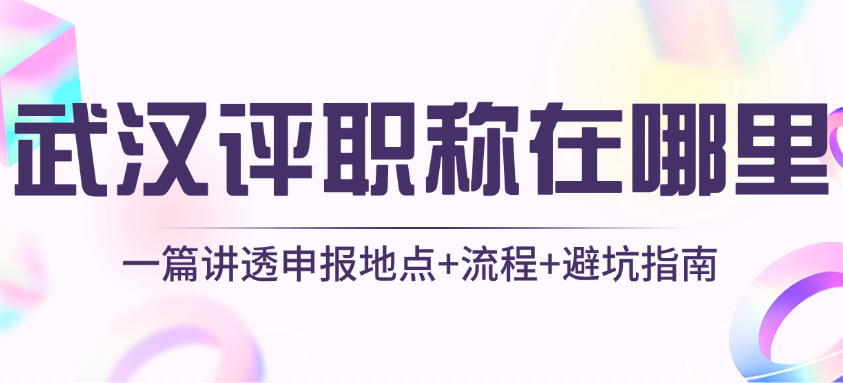 武漢評職稱在哪里評？一篇講透申報地點+流程+避坑指南