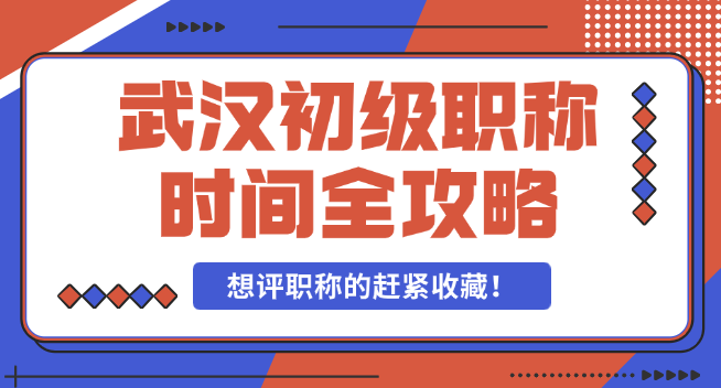 武漢初級職稱時間全攻略-想評職稱的趕緊收藏！